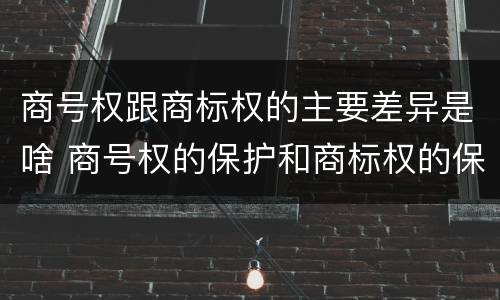 商号权跟商标权的主要差异是啥 商号权的保护和商标权的保护一样是全国性范围的