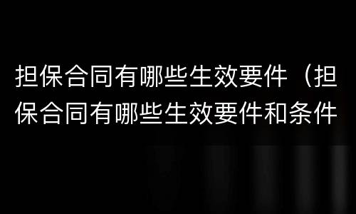 担保合同有哪些生效要件（担保合同有哪些生效要件和条件）