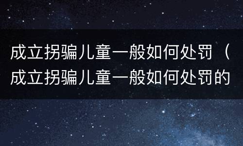 成立拐骗儿童一般如何处罚（成立拐骗儿童一般如何处罚的）
