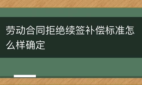 劳动合同拒绝续签补偿标准怎么样确定