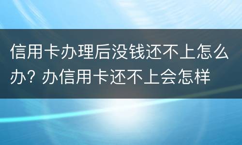 信用卡办理后没钱还不上怎么办? 办信用卡还不上会怎样