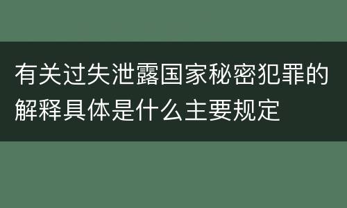 有关过失泄露国家秘密犯罪的解释具体是什么主要规定