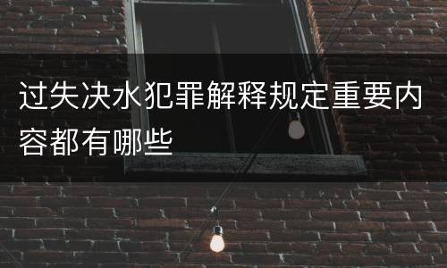 过失决水犯罪解释规定重要内容都有哪些