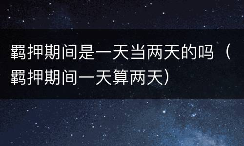 羁押期间是一天当两天的吗（羁押期间一天算两天）