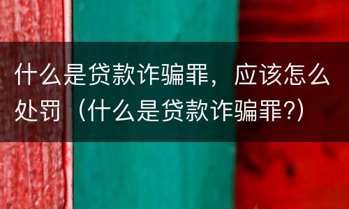什么是贷款诈骗罪，应该怎么处罚（什么是贷款诈骗罪?）