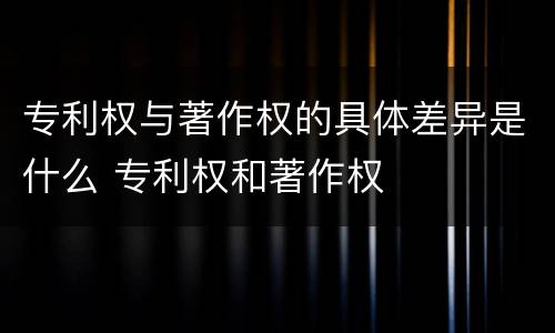 专利权与著作权的具体差异是什么 专利权和著作权