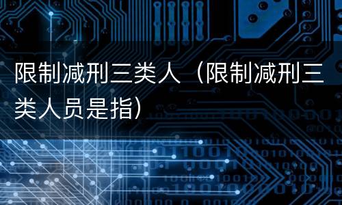 限制减刑三类人（限制减刑三类人员是指）
