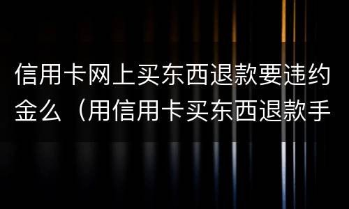 信用卡网上买东西退款要违约金么（用信用卡买东西退款手续费退吗）