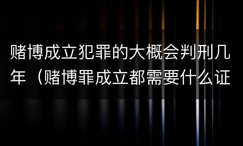 赌博成立犯罪的大概会判刑几年（赌博罪成立都需要什么证据）