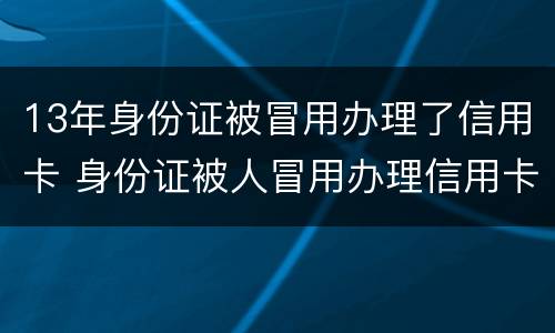 13年身份证被冒用办理了信用卡 身份证被人冒用办理信用卡