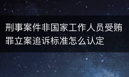 刑事案件非国家工作人员受贿罪立案追诉标准怎么认定