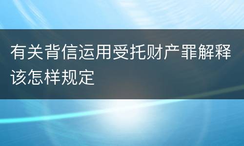 有关背信运用受托财产罪解释该怎样规定