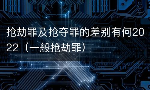 抢劫罪及抢夺罪的差别有何2022（一般抢劫罪）