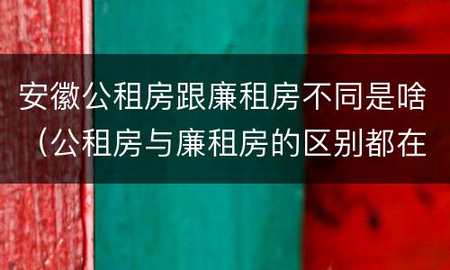 安徽公租房跟廉租房不同是啥（公租房与廉租房的区别都在此,别再搞错了!）