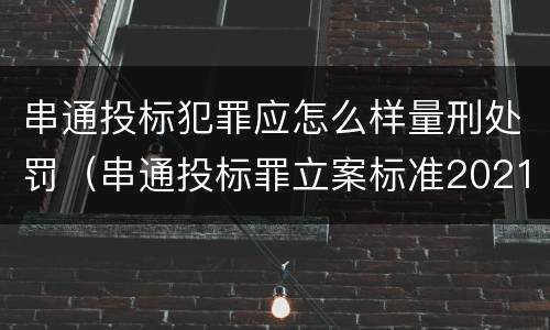 串通投标犯罪应怎么样量刑处罚（串通投标罪立案标准2021）