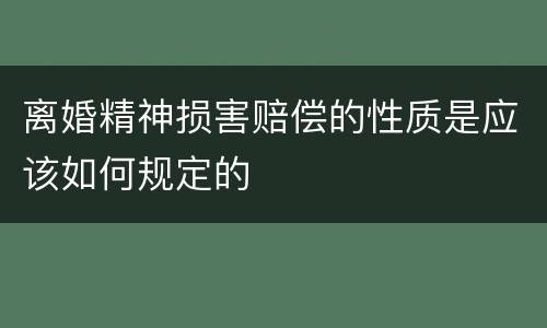 离婚精神损害赔偿的性质是应该如何规定的