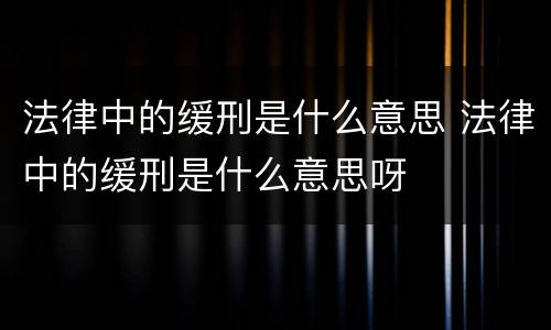 法律中的缓刑是什么意思 法律中的缓刑是什么意思呀