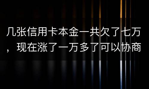 几张信用卡本金一共欠了七万，现在涨了一万多了可以协商减免利息吗