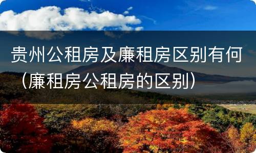 贵州公租房及廉租房区别有何（廉租房公租房的区别）