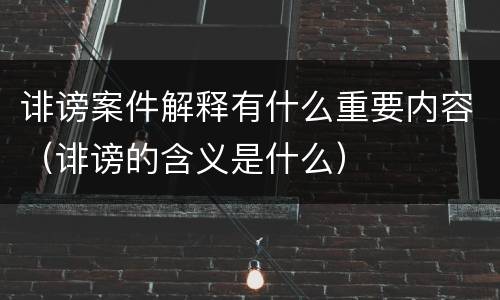 诽谤案件解释有什么重要内容（诽谤的含义是什么）