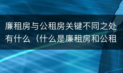 廉租房与公租房关键不同之处有什么（什么是廉租房和公租房两个有什么特点）