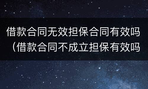 借款合同无效担保合同有效吗（借款合同不成立担保有效吗）