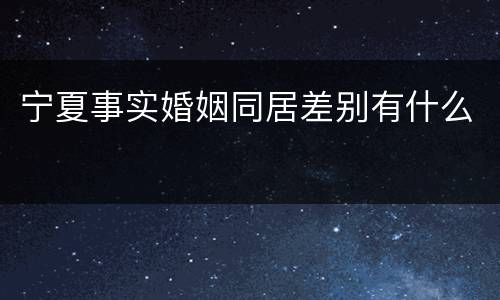 宁夏事实婚姻同居差别有什么