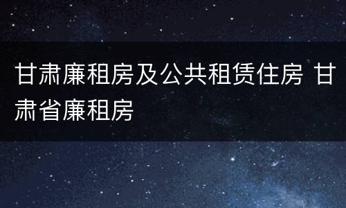 甘肃廉租房及公共租赁住房 甘肃省廉租房