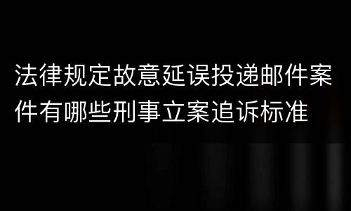 法律规定故意延误投递邮件案件有哪些刑事立案追诉标准