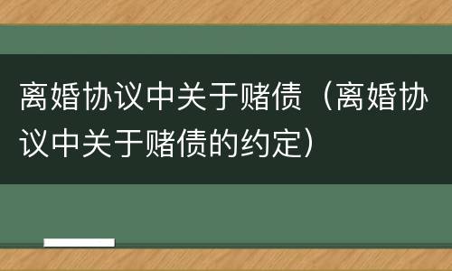 离婚协议中关于赌债（离婚协议中关于赌债的约定）