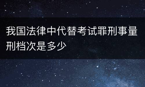 我国法律中代替考试罪刑事量刑档次是多少