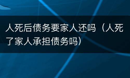 人死后债务要家人还吗（人死了家人承担债务吗）
