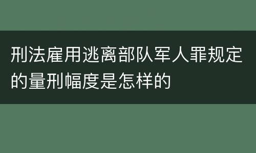 刑法雇用逃离部队军人罪规定的量刑幅度是怎样的