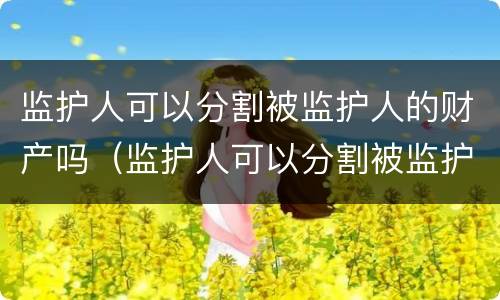 监护人可以分割被监护人的财产吗（监护人可以分割被监护人的财产吗）