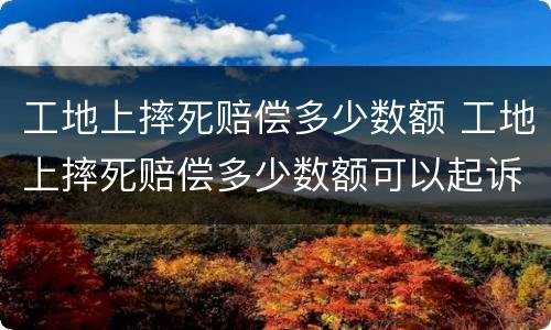 工地上摔死赔偿多少数额 工地上摔死赔偿多少数额可以起诉