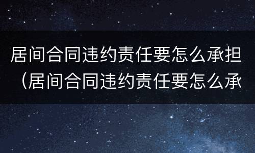 居间合同违约责任要怎么承担（居间合同违约责任要怎么承担才有效）