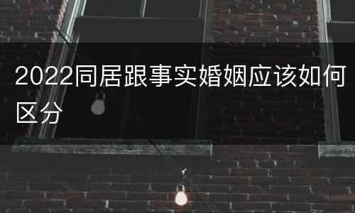 2022同居跟事实婚姻应该如何区分