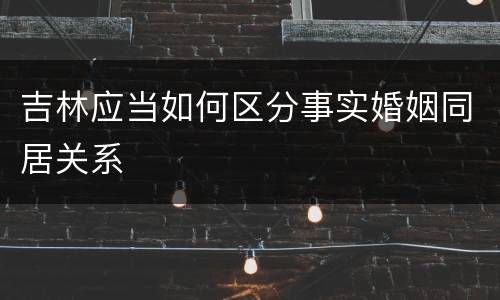 吉林应当如何区分事实婚姻同居关系