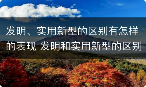 发明、实用新型的区别有怎样的表现 发明和实用新型的区别举例