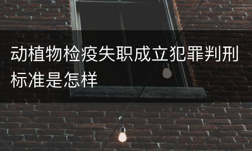 动植物检疫失职成立犯罪判刑标准是怎样