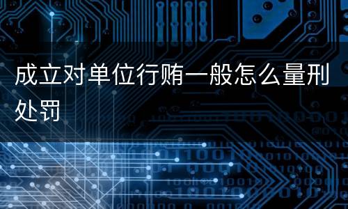 成立对单位行贿一般怎么量刑处罚