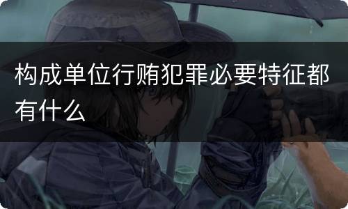 构成单位行贿犯罪必要特征都有什么