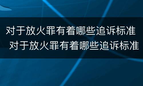 对于放火罪有着哪些追诉标准 对于放火罪有着哪些追诉标准和规定