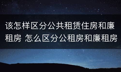 该怎样区分公共租赁住房和廉租房 怎么区分公租房和廉租房