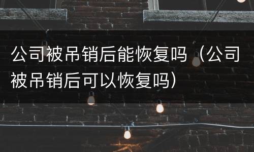 公司被吊销后能恢复吗（公司被吊销后可以恢复吗）