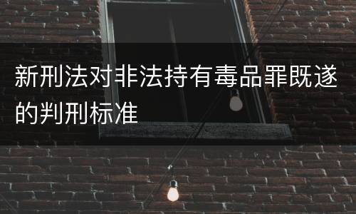 新刑法对非法持有毒品罪既遂的判刑标准