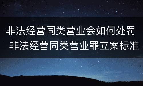 非法经营同类营业会如何处罚 非法经营同类营业罪立案标准