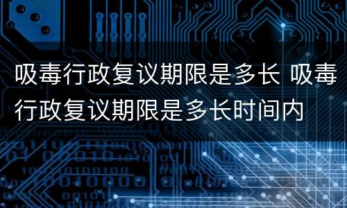 吸毒行政复议期限是多长 吸毒行政复议期限是多长时间内