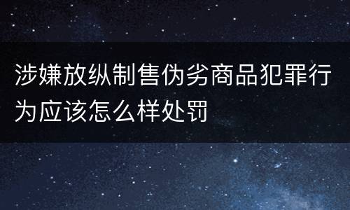 涉嫌放纵制售伪劣商品犯罪行为应该怎么样处罚
