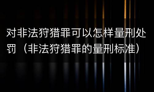 对非法狩猎罪可以怎样量刑处罚（非法狩猎罪的量刑标准）
